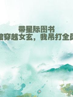 带星际图书馆穿越女玄，我吊打全员