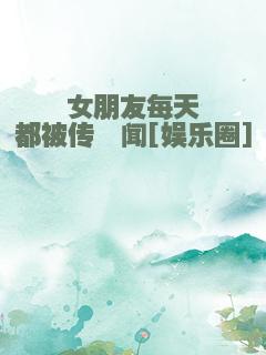 女朋友每天都被传绯闻[娱乐圈]
