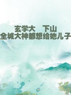 玄学大佬下山后，全城大神都想给她儿子当爹