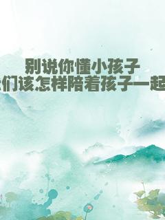 别说你懂小孩子：我们该怎样陪着孩子一起成长