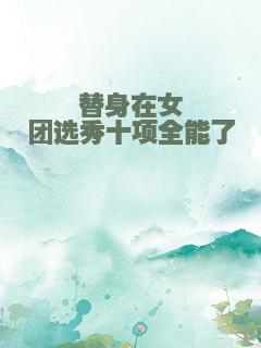 替身在女团选秀十项全能了