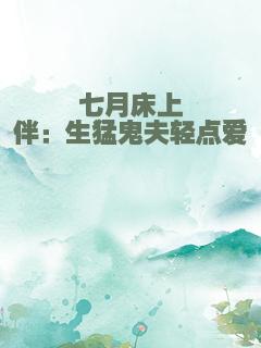 七月床上伴：生猛鬼夫轻点爱