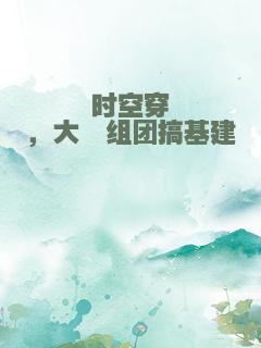 时空穿，大佬组团搞基建