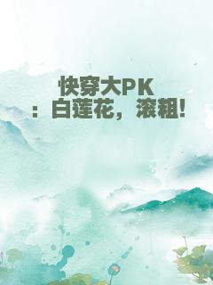 快穿大PK：白莲花，滚粗！