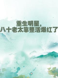重生明星，八十老太靠整活爆红了