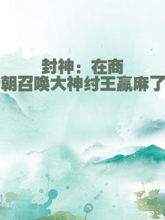 封神：在商朝召唤大神纣王赢麻了