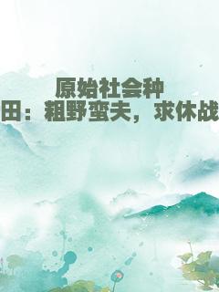原始社会种田：粗野蛮夫，求休战