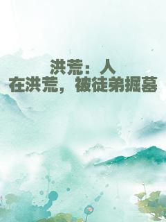 洪荒：人在洪荒，被徒弟掘墓
