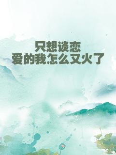只想谈恋爱的我怎么又火了