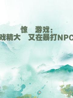 惊悚游戏：戏精大佬又在暴打NPC