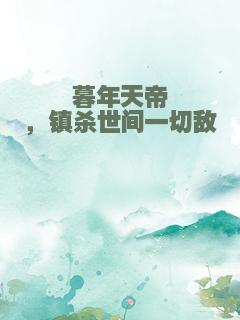 暮年天帝，镇杀世间一切敌