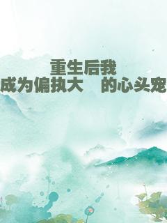 重生后我成为偏执大佬的心头宠