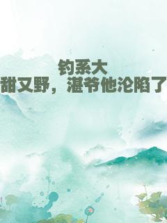 钓系大佬甜又野，湛爷他沦陷了