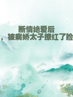 断情绝爱后，被病娇太子撩红了脸