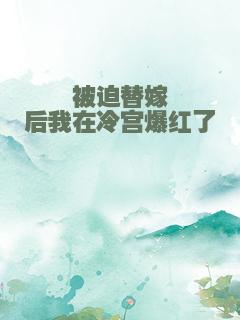 被迫替嫁后我在冷宫爆红了