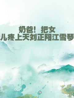 奶爸！把女儿疼上天刘正阳江雪琴