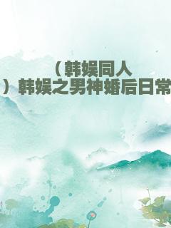 （韩娱同人）韩娱之男神婚后日常