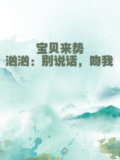 宝贝来势汹汹：别说话，吻我