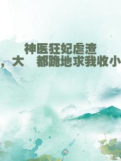 神医狂妃虐渣后，大佬都跪地求我收小弟