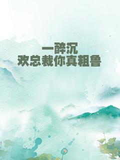 一醉沉欢总裁你真粗鲁