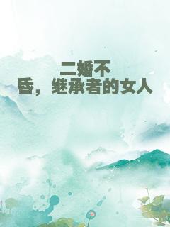 二婚不昏，继承者的女人