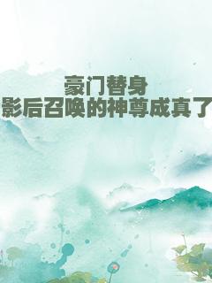 豪门替身影后召唤的神尊成真了