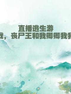 直播逃生游戏，丧尸王和我卿卿我我