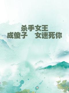 杀手女王成傻子娣女迷死你