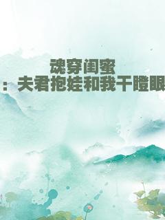 魂穿闺蜜：夫君抱娃和我干瞪眼