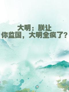 大明：朕让你监国，大明全疯了？