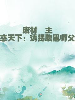 废材郡主惑天下：诱拐腹黑师父