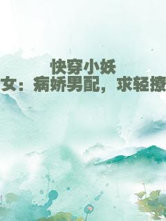 快穿小妖女：病娇男配，求轻撩