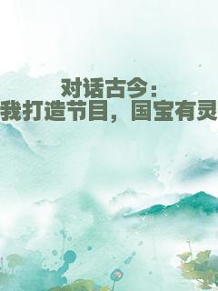 对话古今：我打造节目，国宝有灵