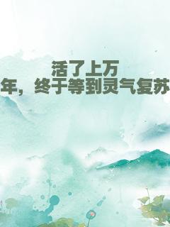 活了上万年，终于等到灵气复苏