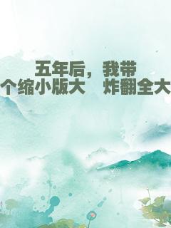 五年后，我带四个缩小版大佬炸翻全大陆