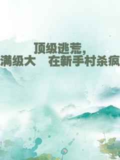 顶级逃荒，满级大佬在新手村杀疯