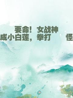 要命！女战神穿成小白莲，拳打嘤嘤怪啦