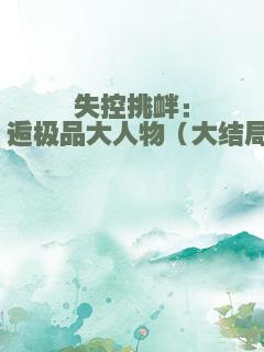 失控挑衅：邂逅极品大人物（大结局）