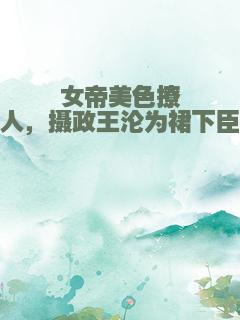 女帝美色撩人，摄政王沦为裙下臣