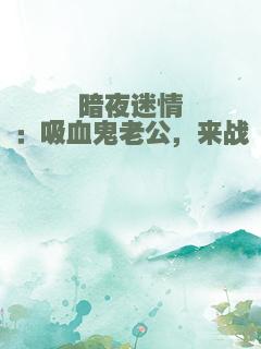 暗夜迷情：吸血鬼老公，来战
