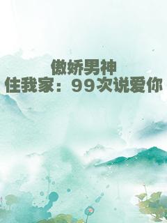 傲娇男神住我家：99次说爱你