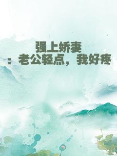强上娇妻：老公轻点，我好疼
