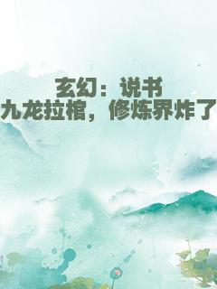 玄幻：说书九龙拉棺，修炼界炸了
