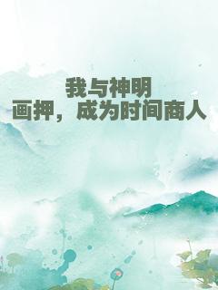 我与神明画押，成为时间商人