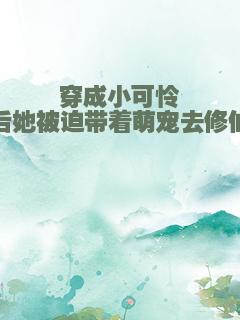 穿成小可怜后她被迫带着萌宠去修仙