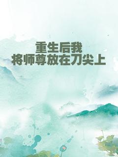 重生后我将师尊放在刀尖上
