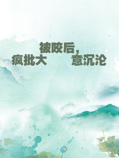 被咬后，疯批大佬恣意沉沦