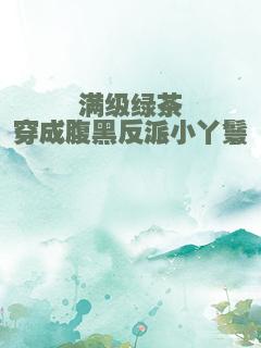 满级绿茶穿成腹黑反派小丫鬟