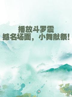 播放斗罗震撼名场面，小舞献祭！