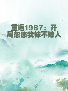 重返1987：开局忽悠我妹不嫁人